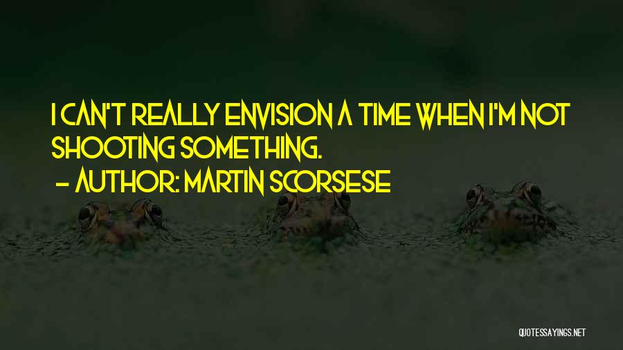 Martin Scorsese Quotes: I Can't Really Envision A Time When I'm Not Shooting Something.