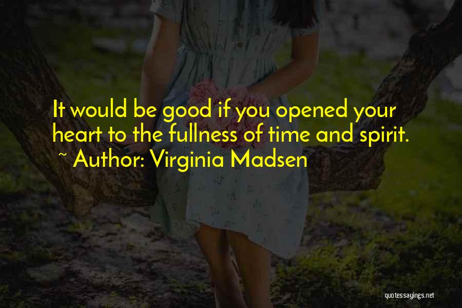 Virginia Madsen Quotes: It Would Be Good If You Opened Your Heart To The Fullness Of Time And Spirit.