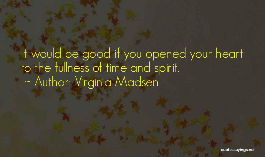 Virginia Madsen Quotes: It Would Be Good If You Opened Your Heart To The Fullness Of Time And Spirit.