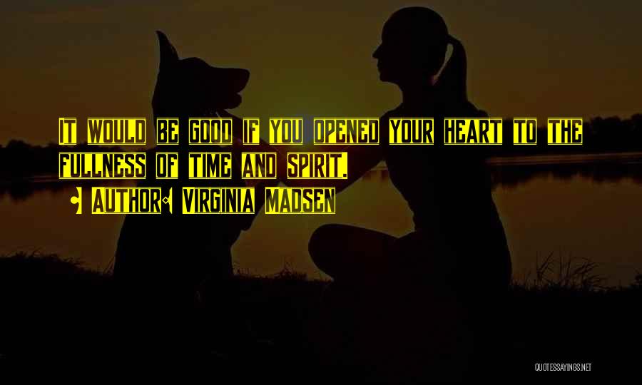 Virginia Madsen Quotes: It Would Be Good If You Opened Your Heart To The Fullness Of Time And Spirit.