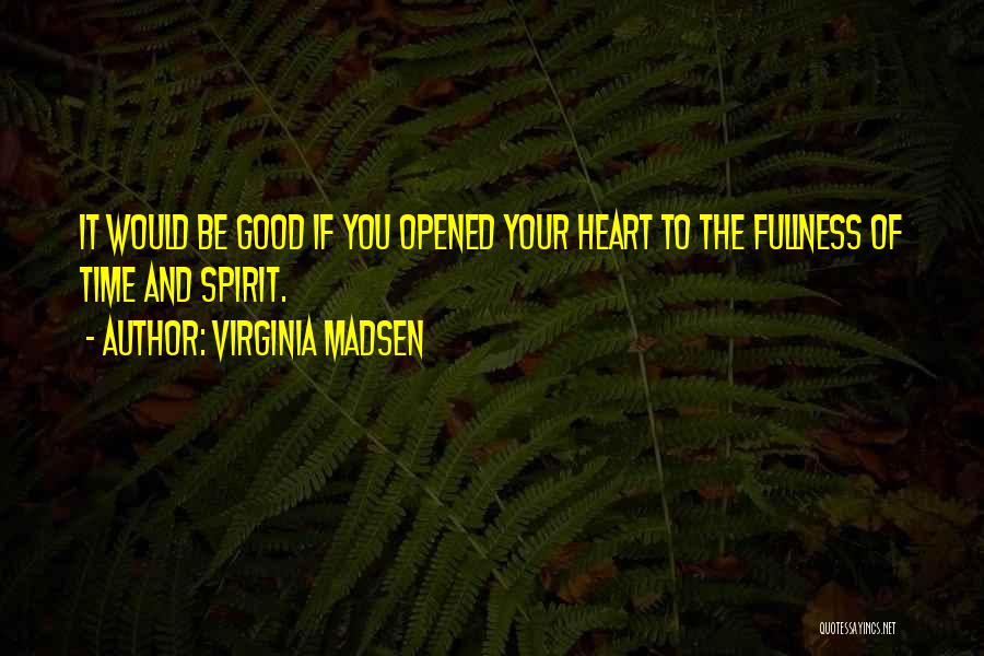Virginia Madsen Quotes: It Would Be Good If You Opened Your Heart To The Fullness Of Time And Spirit.