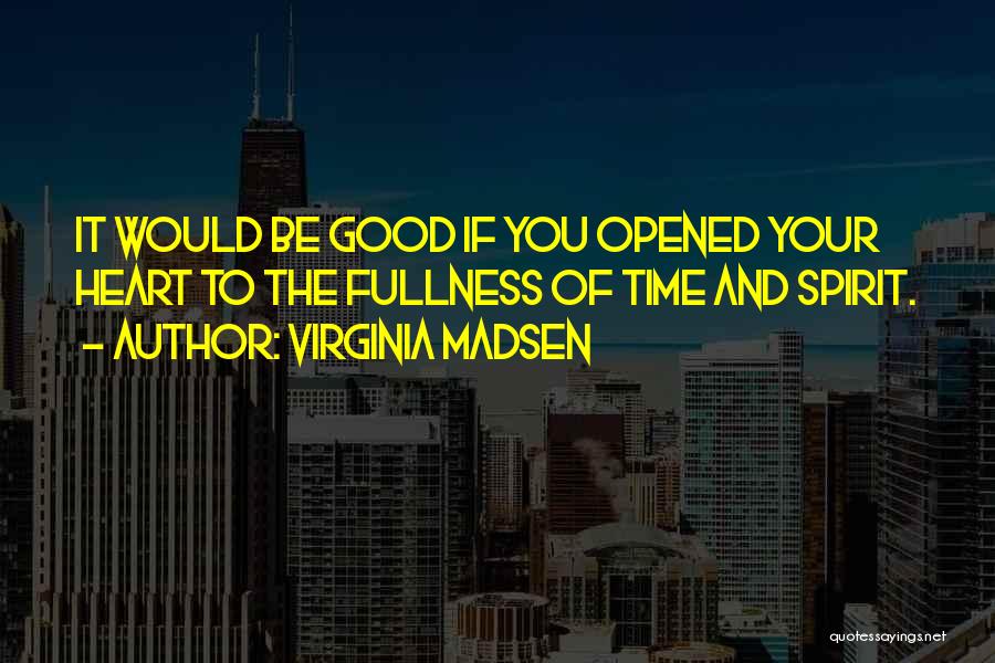 Virginia Madsen Quotes: It Would Be Good If You Opened Your Heart To The Fullness Of Time And Spirit.