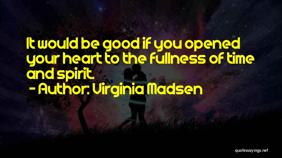 Virginia Madsen Quotes: It Would Be Good If You Opened Your Heart To The Fullness Of Time And Spirit.