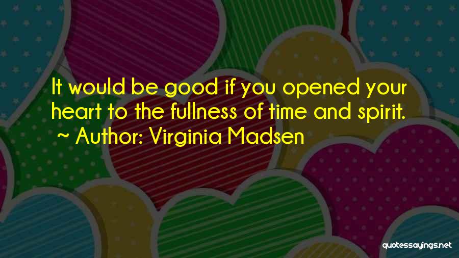 Virginia Madsen Quotes: It Would Be Good If You Opened Your Heart To The Fullness Of Time And Spirit.