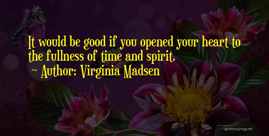 Virginia Madsen Quotes: It Would Be Good If You Opened Your Heart To The Fullness Of Time And Spirit.