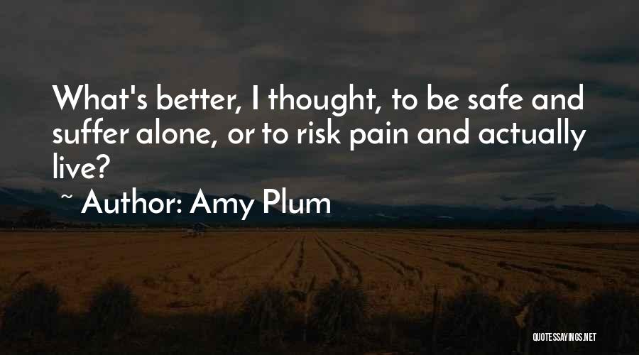 Amy Plum Quotes: What's Better, I Thought, To Be Safe And Suffer Alone, Or To Risk Pain And Actually Live?