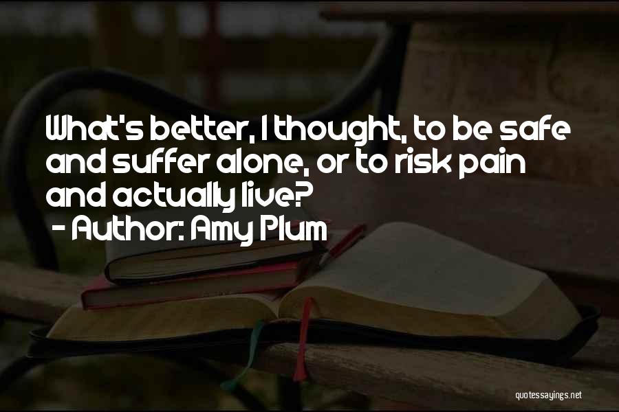 Amy Plum Quotes: What's Better, I Thought, To Be Safe And Suffer Alone, Or To Risk Pain And Actually Live?