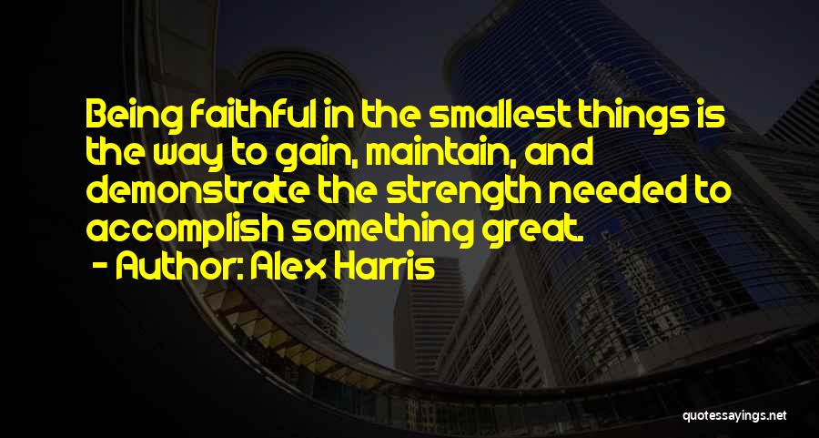 Alex Harris Quotes: Being Faithful In The Smallest Things Is The Way To Gain, Maintain, And Demonstrate The Strength Needed To Accomplish Something