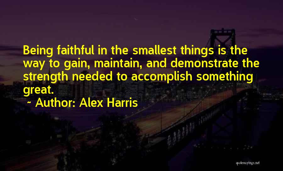 Alex Harris Quotes: Being Faithful In The Smallest Things Is The Way To Gain, Maintain, And Demonstrate The Strength Needed To Accomplish Something