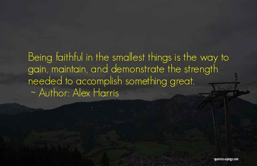 Alex Harris Quotes: Being Faithful In The Smallest Things Is The Way To Gain, Maintain, And Demonstrate The Strength Needed To Accomplish Something