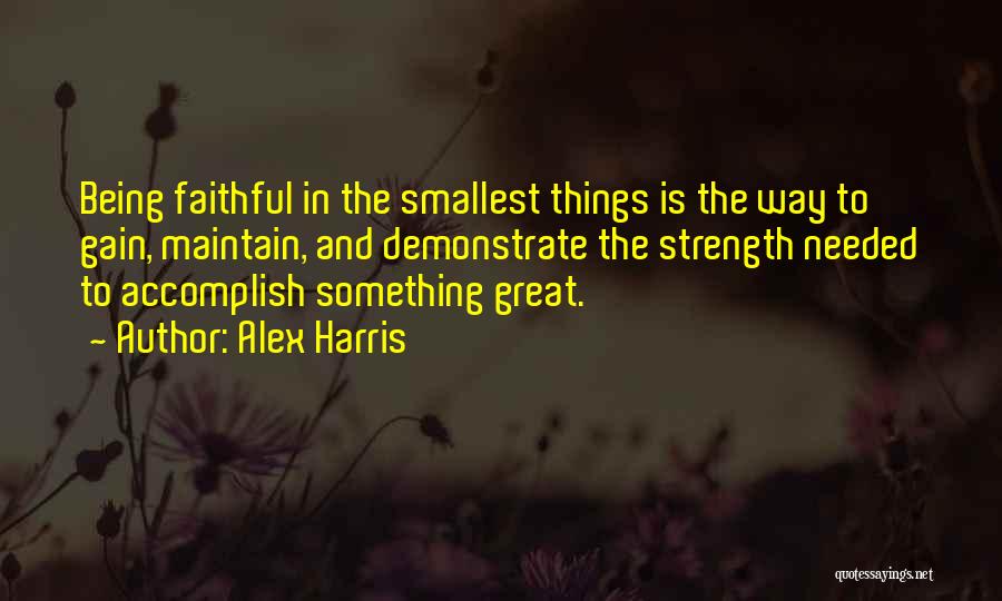Alex Harris Quotes: Being Faithful In The Smallest Things Is The Way To Gain, Maintain, And Demonstrate The Strength Needed To Accomplish Something