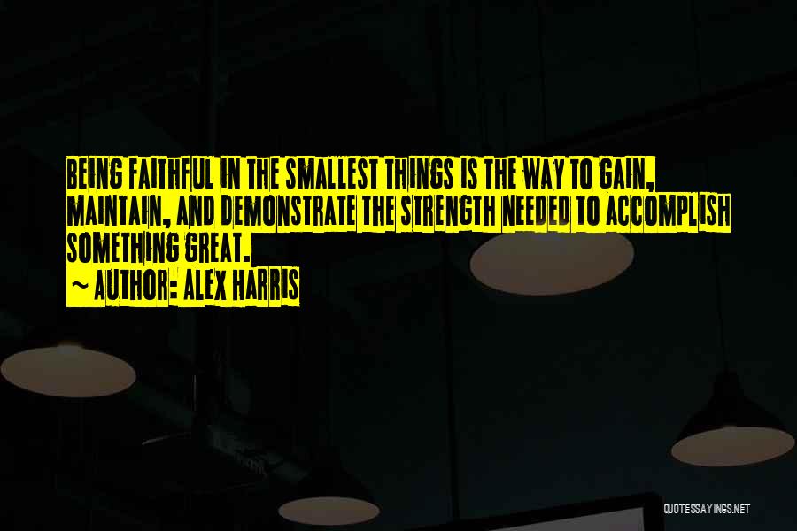Alex Harris Quotes: Being Faithful In The Smallest Things Is The Way To Gain, Maintain, And Demonstrate The Strength Needed To Accomplish Something