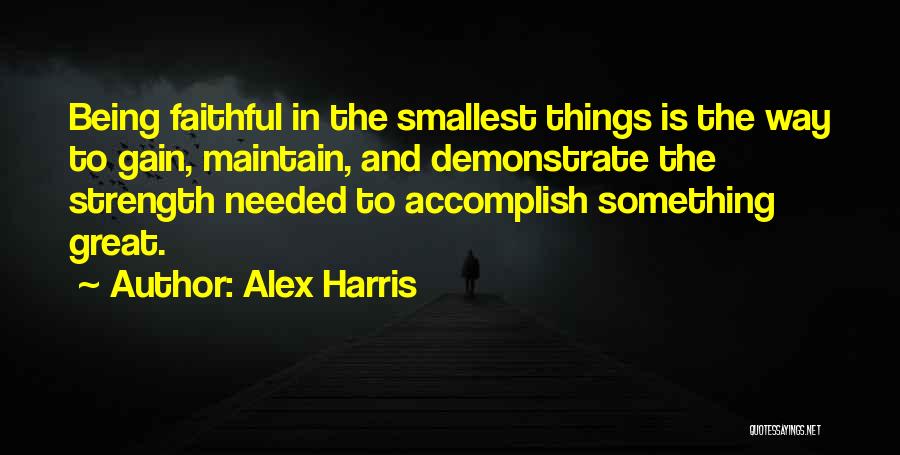 Alex Harris Quotes: Being Faithful In The Smallest Things Is The Way To Gain, Maintain, And Demonstrate The Strength Needed To Accomplish Something
