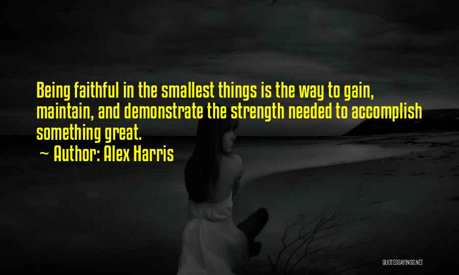Alex Harris Quotes: Being Faithful In The Smallest Things Is The Way To Gain, Maintain, And Demonstrate The Strength Needed To Accomplish Something