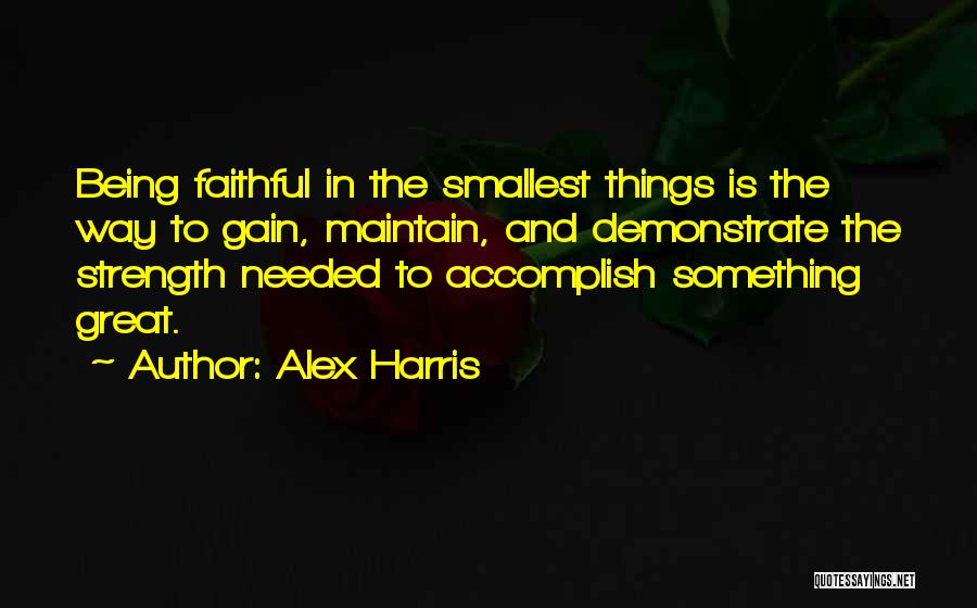 Alex Harris Quotes: Being Faithful In The Smallest Things Is The Way To Gain, Maintain, And Demonstrate The Strength Needed To Accomplish Something
