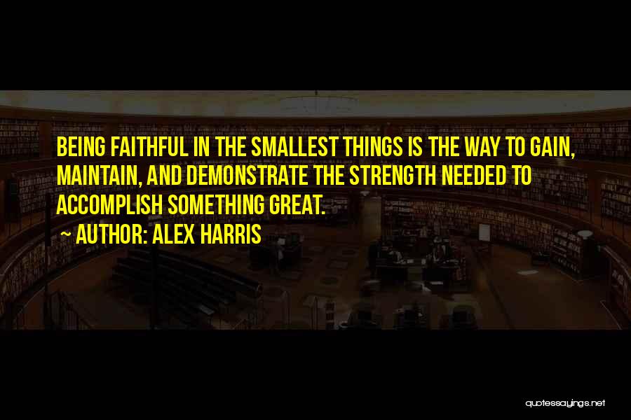 Alex Harris Quotes: Being Faithful In The Smallest Things Is The Way To Gain, Maintain, And Demonstrate The Strength Needed To Accomplish Something
