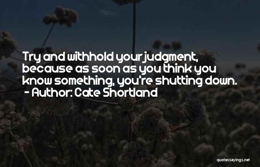 Cate Shortland Quotes: Try And Withhold Your Judgment, Because As Soon As You Think You Know Something, You're Shutting Down.