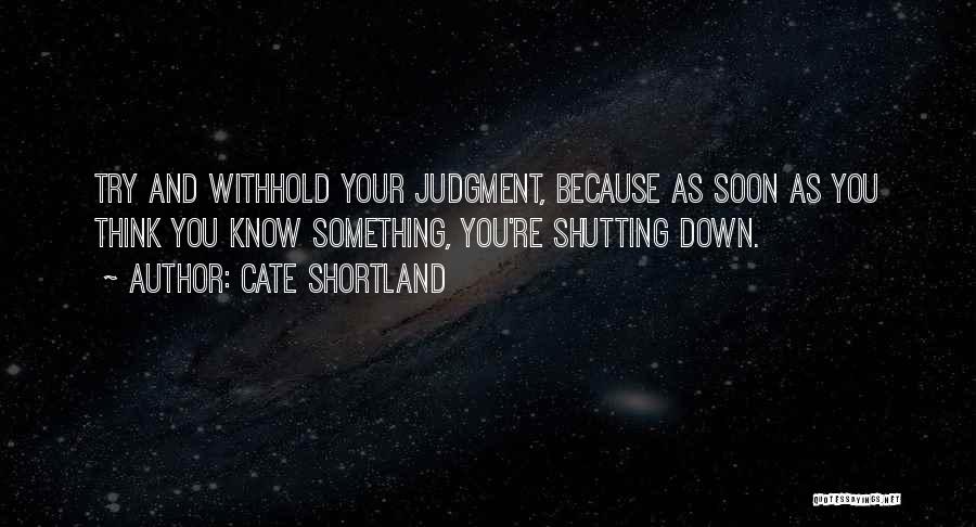 Cate Shortland Quotes: Try And Withhold Your Judgment, Because As Soon As You Think You Know Something, You're Shutting Down.