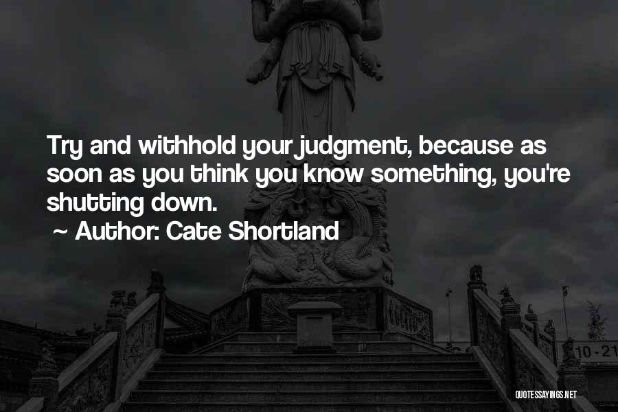 Cate Shortland Quotes: Try And Withhold Your Judgment, Because As Soon As You Think You Know Something, You're Shutting Down.