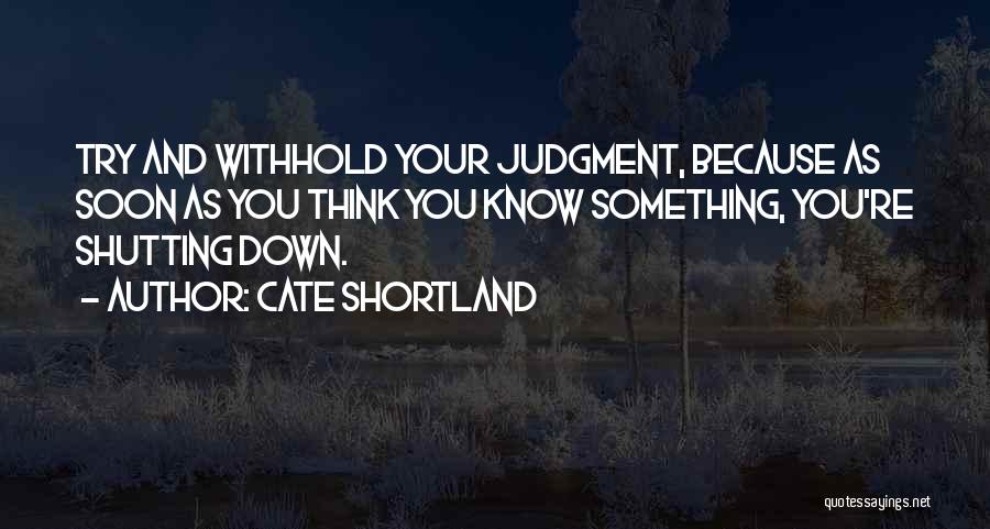 Cate Shortland Quotes: Try And Withhold Your Judgment, Because As Soon As You Think You Know Something, You're Shutting Down.