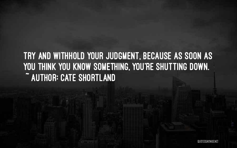 Cate Shortland Quotes: Try And Withhold Your Judgment, Because As Soon As You Think You Know Something, You're Shutting Down.