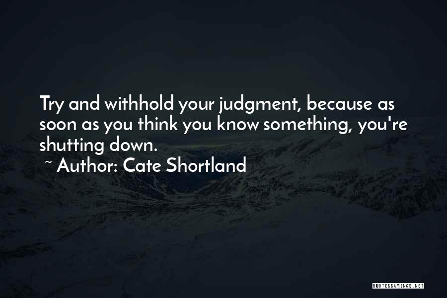 Cate Shortland Quotes: Try And Withhold Your Judgment, Because As Soon As You Think You Know Something, You're Shutting Down.