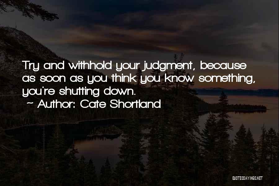 Cate Shortland Quotes: Try And Withhold Your Judgment, Because As Soon As You Think You Know Something, You're Shutting Down.