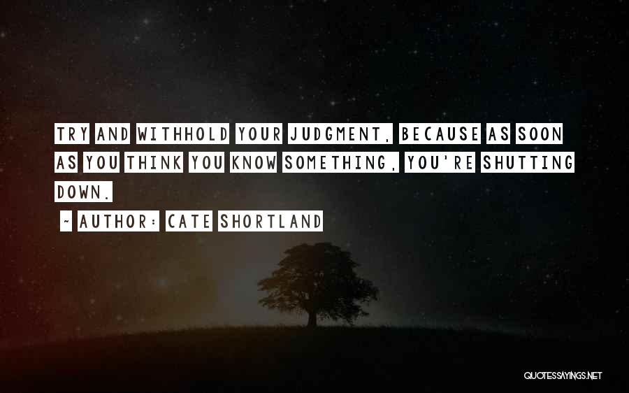 Cate Shortland Quotes: Try And Withhold Your Judgment, Because As Soon As You Think You Know Something, You're Shutting Down.