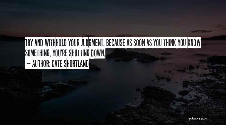 Cate Shortland Quotes: Try And Withhold Your Judgment, Because As Soon As You Think You Know Something, You're Shutting Down.