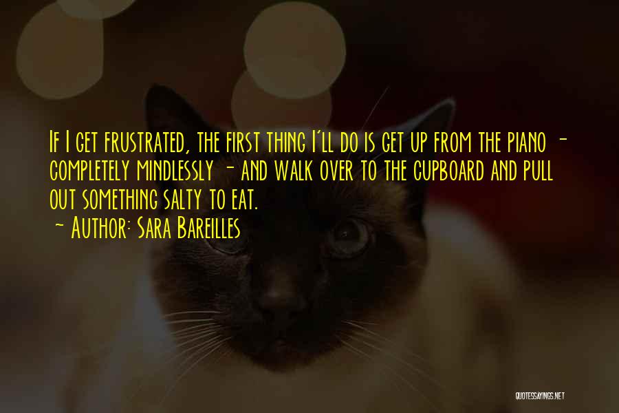 Sara Bareilles Quotes: If I Get Frustrated, The First Thing I'll Do Is Get Up From The Piano - Completely Mindlessly - And