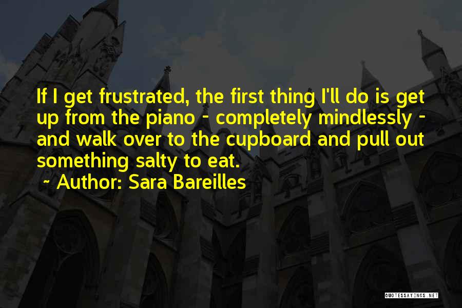 Sara Bareilles Quotes: If I Get Frustrated, The First Thing I'll Do Is Get Up From The Piano - Completely Mindlessly - And