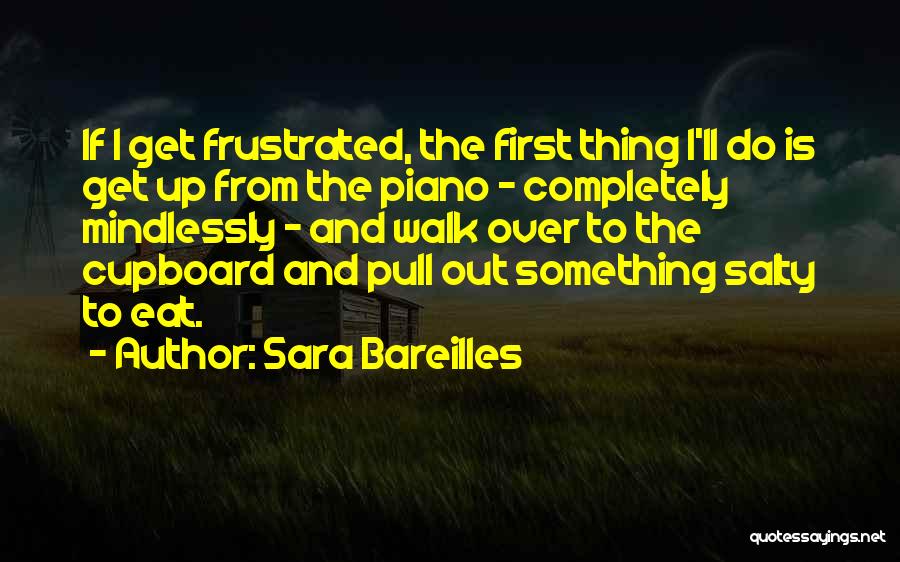 Sara Bareilles Quotes: If I Get Frustrated, The First Thing I'll Do Is Get Up From The Piano - Completely Mindlessly - And