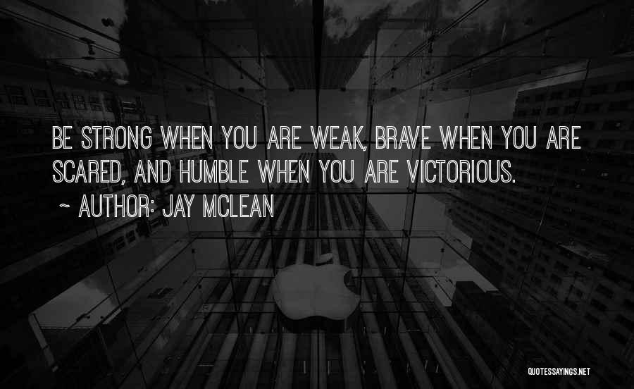 Jay McLean Quotes: Be Strong When You Are Weak, Brave When You Are Scared, And Humble When You Are Victorious.