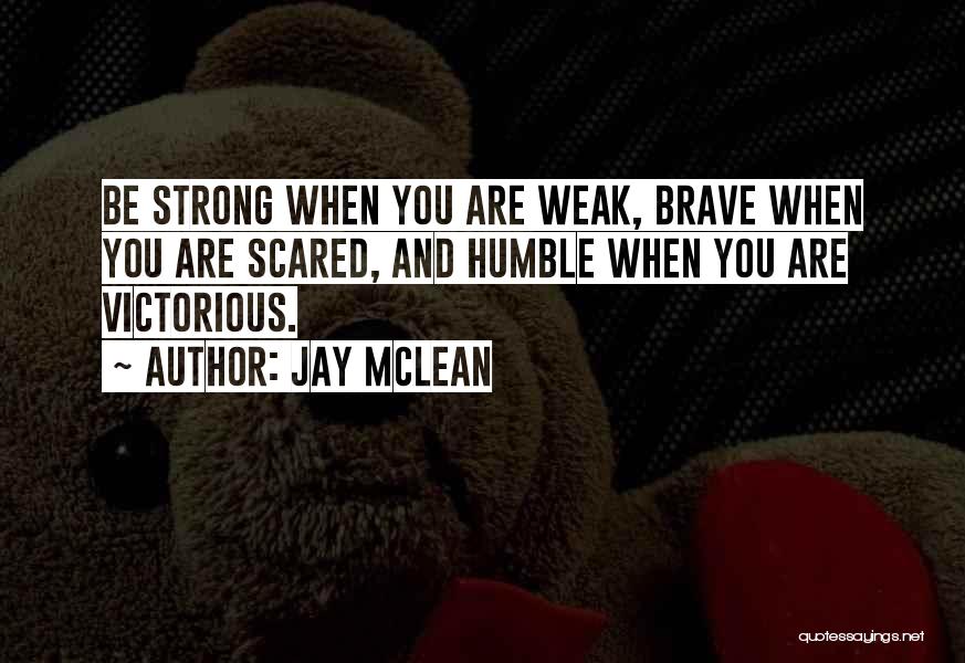 Jay McLean Quotes: Be Strong When You Are Weak, Brave When You Are Scared, And Humble When You Are Victorious.