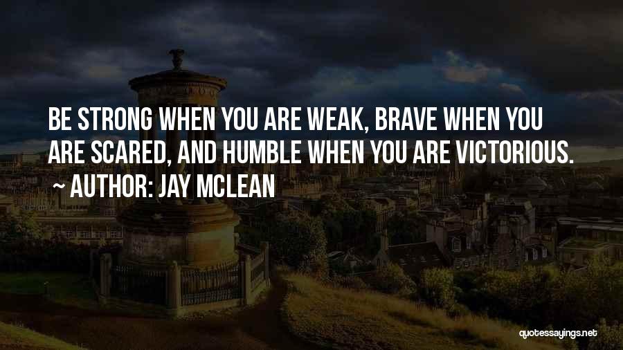 Jay McLean Quotes: Be Strong When You Are Weak, Brave When You Are Scared, And Humble When You Are Victorious.