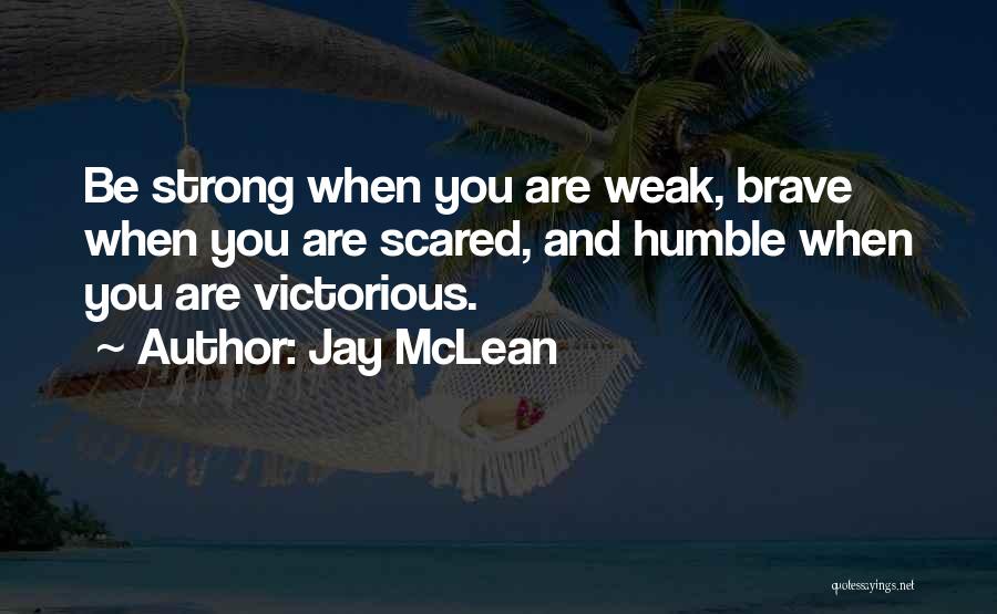 Jay McLean Quotes: Be Strong When You Are Weak, Brave When You Are Scared, And Humble When You Are Victorious.