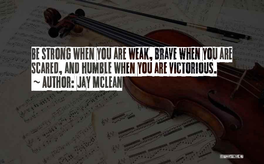 Jay McLean Quotes: Be Strong When You Are Weak, Brave When You Are Scared, And Humble When You Are Victorious.