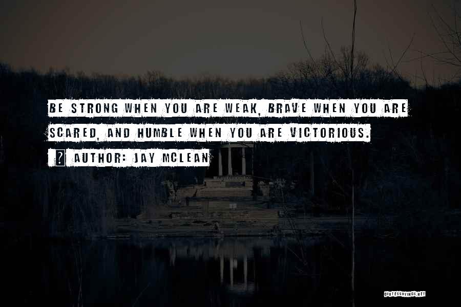 Jay McLean Quotes: Be Strong When You Are Weak, Brave When You Are Scared, And Humble When You Are Victorious.