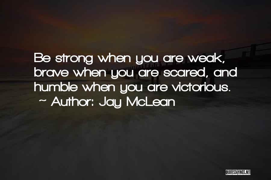 Jay McLean Quotes: Be Strong When You Are Weak, Brave When You Are Scared, And Humble When You Are Victorious.