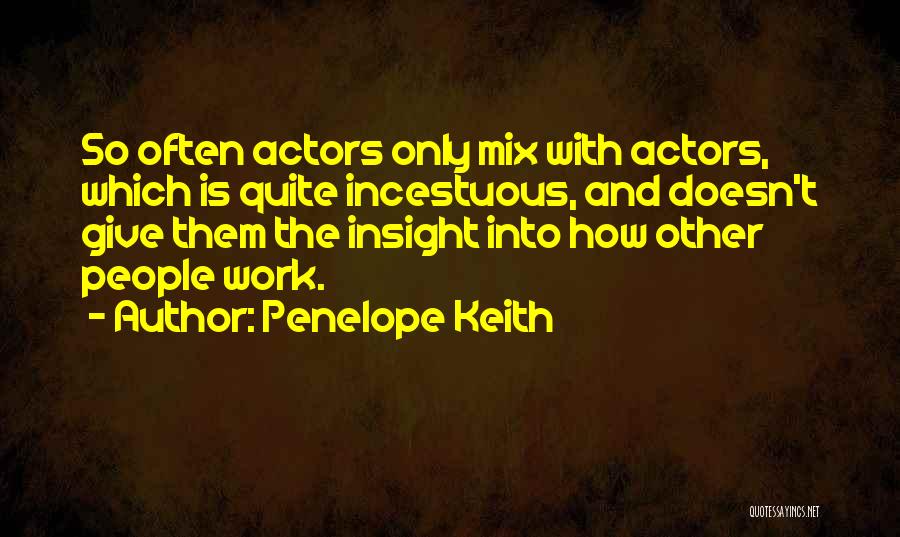 Penelope Keith Quotes: So Often Actors Only Mix With Actors, Which Is Quite Incestuous, And Doesn't Give Them The Insight Into How Other