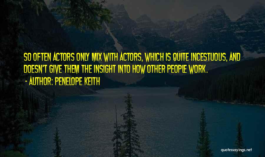 Penelope Keith Quotes: So Often Actors Only Mix With Actors, Which Is Quite Incestuous, And Doesn't Give Them The Insight Into How Other