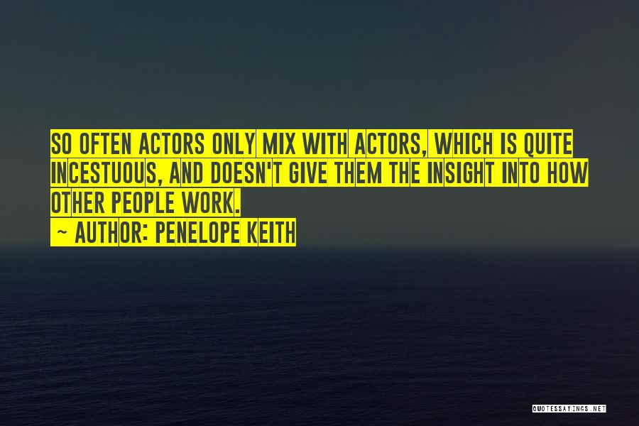 Penelope Keith Quotes: So Often Actors Only Mix With Actors, Which Is Quite Incestuous, And Doesn't Give Them The Insight Into How Other