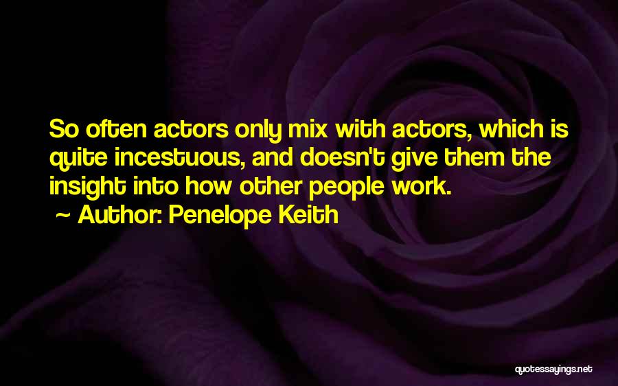 Penelope Keith Quotes: So Often Actors Only Mix With Actors, Which Is Quite Incestuous, And Doesn't Give Them The Insight Into How Other