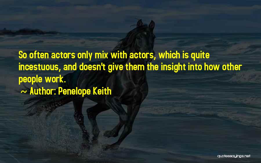 Penelope Keith Quotes: So Often Actors Only Mix With Actors, Which Is Quite Incestuous, And Doesn't Give Them The Insight Into How Other