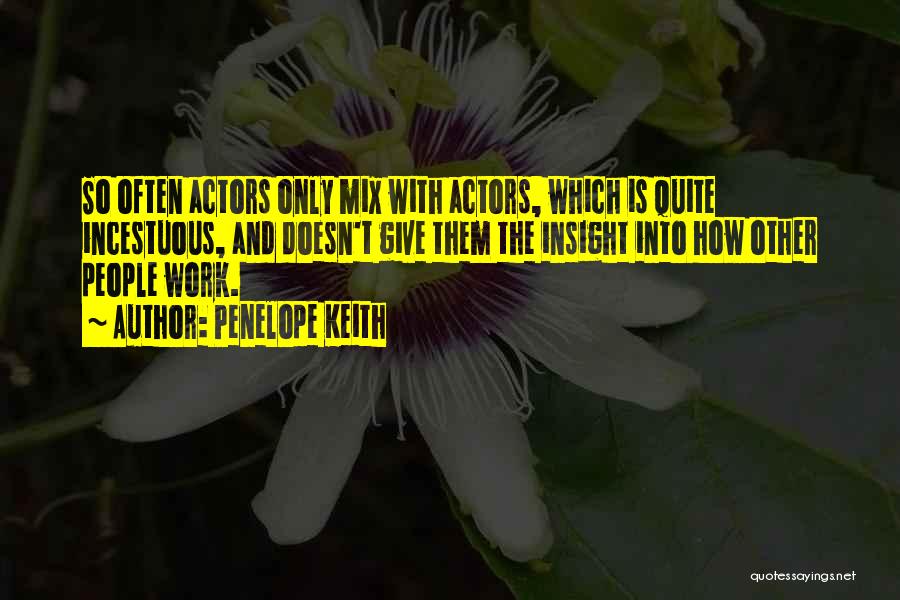 Penelope Keith Quotes: So Often Actors Only Mix With Actors, Which Is Quite Incestuous, And Doesn't Give Them The Insight Into How Other