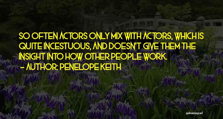 Penelope Keith Quotes: So Often Actors Only Mix With Actors, Which Is Quite Incestuous, And Doesn't Give Them The Insight Into How Other