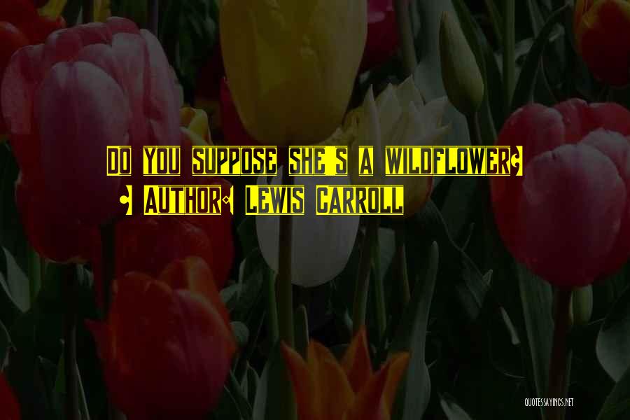 Lewis Carroll Quotes: Do You Suppose She's A Wildflower?