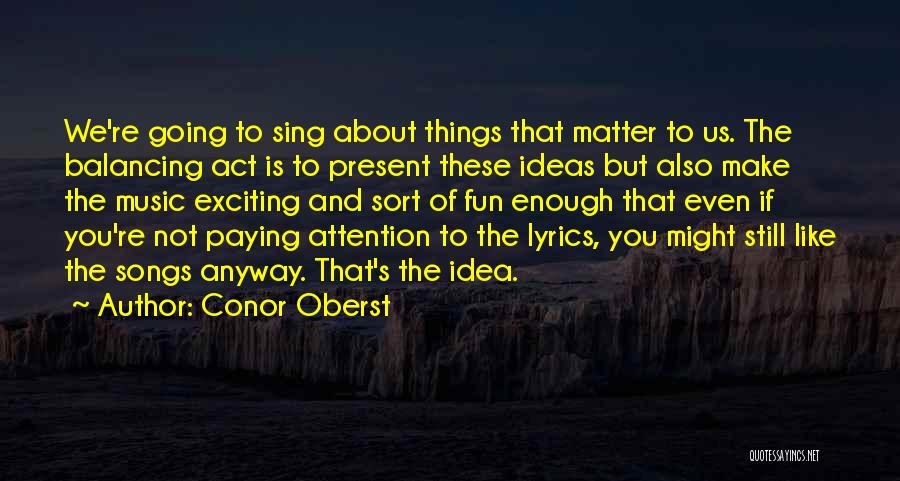 Conor Oberst Quotes: We're Going To Sing About Things That Matter To Us. The Balancing Act Is To Present These Ideas But Also