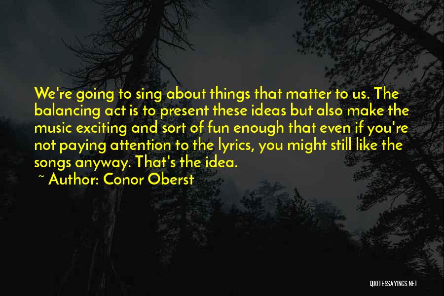 Conor Oberst Quotes: We're Going To Sing About Things That Matter To Us. The Balancing Act Is To Present These Ideas But Also