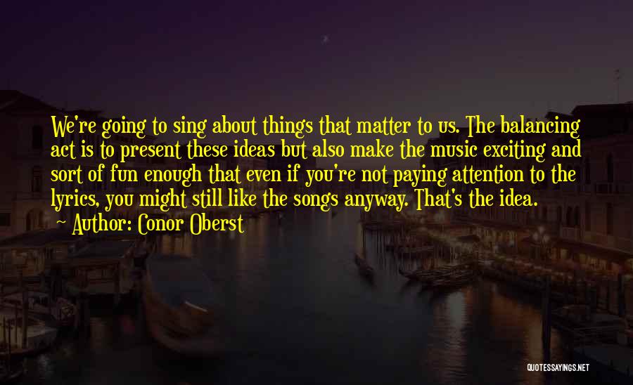 Conor Oberst Quotes: We're Going To Sing About Things That Matter To Us. The Balancing Act Is To Present These Ideas But Also